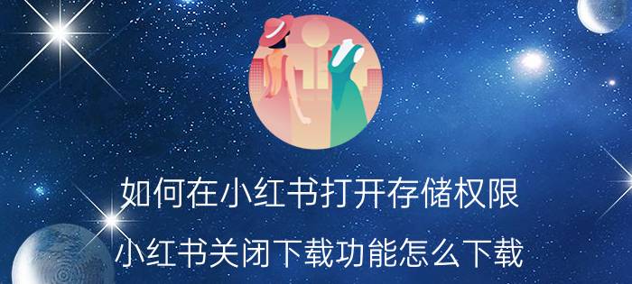 如何在小红书打开存储权限 小红书关闭下载功能怎么下载？